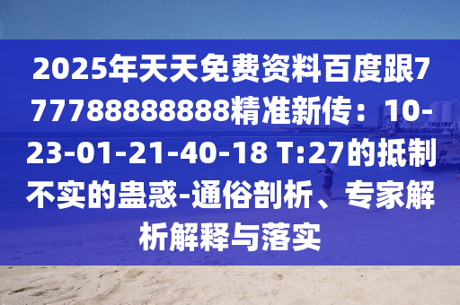 2025年天天免費資料百度跟777788888888精準(zhǔn)新傳：10-23-01-21-40-18 T:27的抵制不實的蠱惑-通俗剖析、專家解析解釋與落實