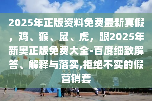 2025年正版資料免費(fèi)最新真假，雞、猴、鼠、虎，跟2025年新奧正版免費(fèi)大全-百度細(xì)致解答、解釋與落實(shí),拒絕不實(shí)的假營(yíng)銷套