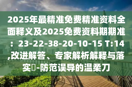 2025年最精準(zhǔn)免費(fèi)精準(zhǔn)資料全面釋義及2025免費(fèi)資料期期準(zhǔn)：23-22-38-20-10-15 T:14,改進(jìn)解答、專家解析解釋與落實(shí)?-防范誤導(dǎo)的溫柔刀