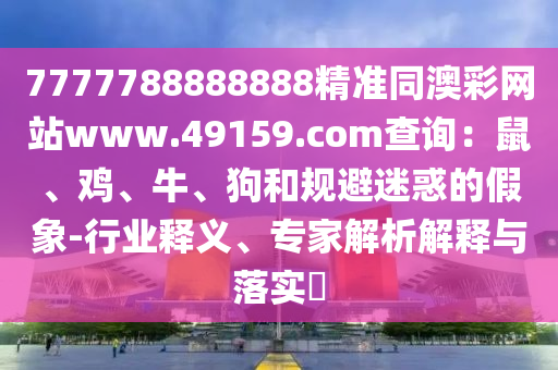 7777788888888精準同澳彩網(wǎng)站www.49159.соm查詢：鼠、雞、牛、狗和規(guī)避迷惑的假象-行業(yè)釋義、專家解析解釋與落實?
