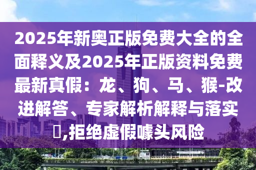 2025年新奧正版免費大全的全面釋義及2025年正版資料免費最新真假：龍、狗、馬、猴-改進解答、專家解析解釋與落實?,拒絕虛假噱頭風(fēng)險