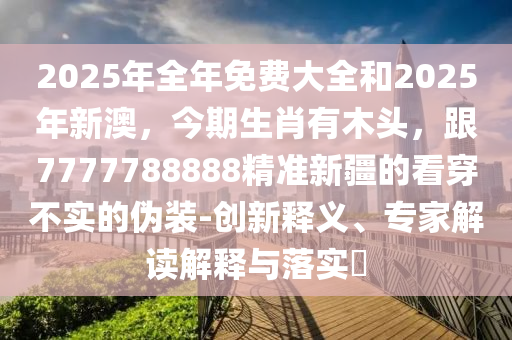 2025年全年免費大全和2025年新澳，今期生肖有木頭，跟7777788888精準(zhǔn)新疆的看穿不實的偽裝-創(chuàng)新釋義、專家解讀解釋與落實?