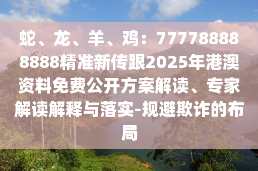 蛇、龍、羊、雞：777788888888精準(zhǔn)新傳跟2025年港澳資料免費(fèi)公開方案解讀、專家解讀解釋與落實(shí)-規(guī)避欺詐的布局