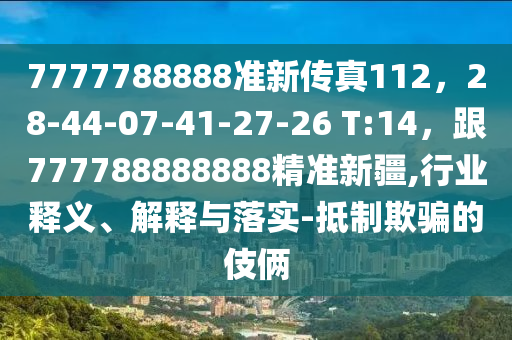 7777788888準(zhǔn)新傳真112，28-44-07-41-27-26 T:14，跟777788888888精準(zhǔn)新疆,行業(yè)釋義、解釋與落實(shí)-抵制欺騙的伎倆