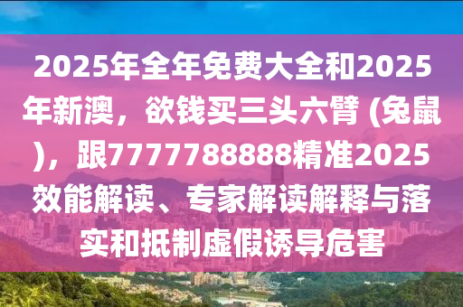 2025年全年免費大全和2025年新澳，欲錢買三頭六臂 (兔鼠)，跟7777788888精準(zhǔn)2025效能解讀、專家解讀解釋與落實和抵制虛假誘導(dǎo)危害