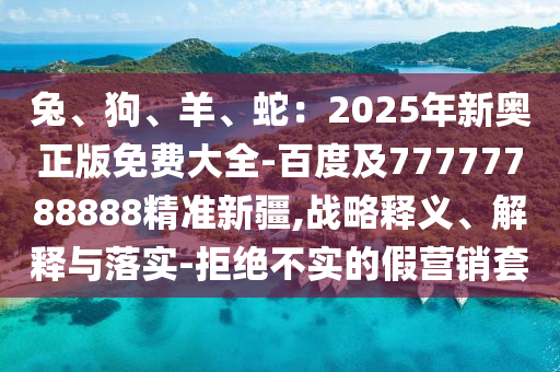 兔、狗、羊、蛇：2025年新奧正版免費(fèi)大全-百度及77777788888精準(zhǔn)新疆,戰(zhàn)略釋義、解釋與落實(shí)-拒絕不實(shí)的假營銷套
