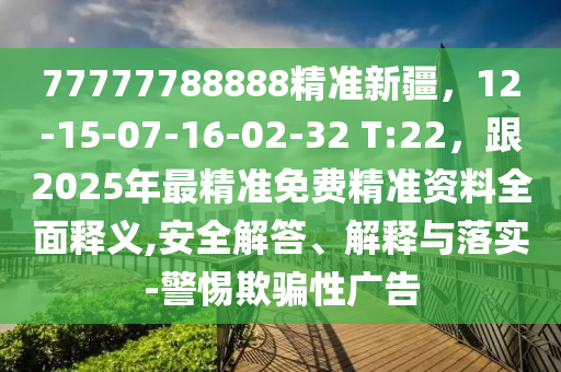 77777788888精準(zhǔn)新疆，12-15-07-16-02-32 T:22，跟2025年最精準(zhǔn)免費(fèi)精準(zhǔn)資料全面釋義,安全解答、解釋與落實(shí)-警惕欺騙性廣告