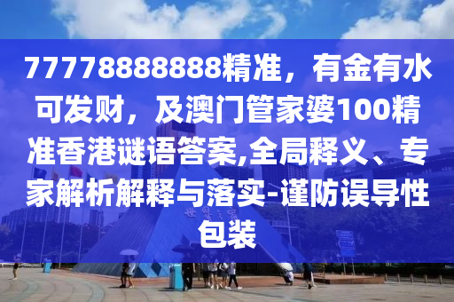 77778888888精準(zhǔn)，有金有水可發(fā)財，及澳門管家婆100精準(zhǔn)香港謎語答案,全局釋義、專家解析解釋與落實(shí)-謹(jǐn)防誤導(dǎo)性包裝
