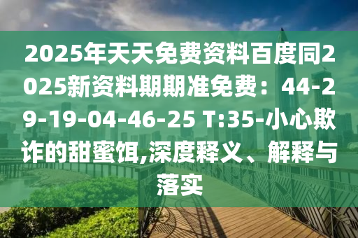 2025年天天免費(fèi)資料百度同2025新資料期期準(zhǔn)免費(fèi)：44-29-19-04-46-25 T:35-小心欺詐的甜蜜餌,深度釋義、解釋與落實(shí)