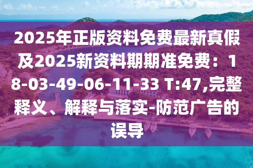 2025年正版資料免費(fèi)最新真假及2025新資料期期準(zhǔn)免費(fèi)：18-03-49-06-11-33 T:47,完整釋義、解釋與落實(shí)-防范廣告的誤導(dǎo)
