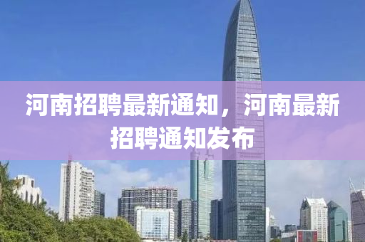 河南招聘最新通知，河南最新招聘通知發(fā)布