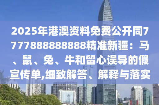 2025年港澳資料免費公開同7777888888888精準新疆：馬、鼠、兔、牛和留心誤導的假宣傳單,細致解答、解釋與落實