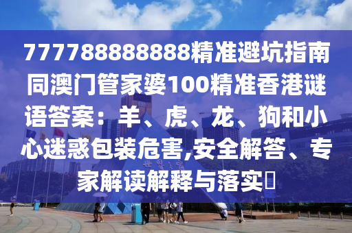 777788888888精準(zhǔn)避坑指南同澳門(mén)管家婆100精準(zhǔn)香港謎語(yǔ)答案：羊、虎、龍、狗和小心迷惑包裝危害,安全解答、專(zhuān)家解讀解釋與落實(shí)?