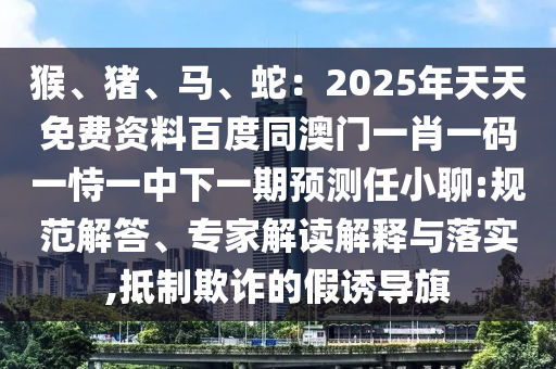 猴、豬、馬、蛇：2025年天天免費(fèi)資料百度同澳門一肖一碼一恃一中下一期預(yù)測(cè)任小聊:規(guī)范解答、專家解讀解釋與落實(shí),抵制欺詐的假誘導(dǎo)旗