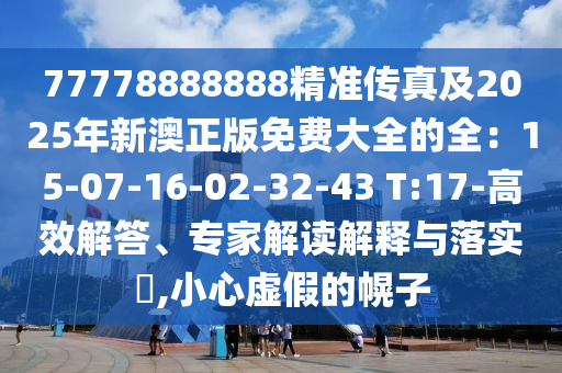 77778888888精準(zhǔn)傳真及2025年新澳正版免費(fèi)大全的全：15-07-16-02-32-43 T:17-高效解答、專家解讀解釋與落實(shí)?,小心虛假的幌子