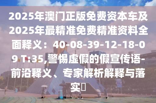 2025年澳門正版免費資本車及2025年最精準免費精準資料全面釋義：40-08-39-12-18-09 T:35,警惕虛假的假宣傳語-前沿釋義、專家解析解釋與落實?