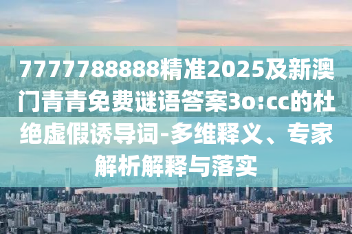 7777788888精準(zhǔn)2025及新澳門青青免費(fèi)謎語答案3o:cc的杜絕虛假誘導(dǎo)詞-多維釋義、專家解析解釋與落實(shí)