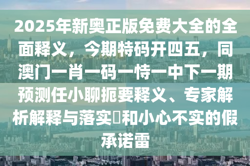 2025年新奧正版免費大全的全面釋義，今期特碼開四五，同澳門一肖一碼一恃一中下一期預(yù)測任小聊扼要釋義、專家解析解釋與落實?和小心不實的假承諾雷