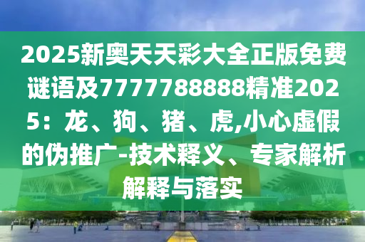 2025新奧天天彩大全正版免費(fèi)謎語及7777788888精準(zhǔn)2025：龍、狗、豬、虎,小心虛假的偽推廣-技術(shù)釋義、專家解析解釋與落實(shí)