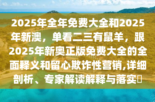2025年全年免費大全和2025年新澳，單看二三有鼠羊，跟2025年新奧正版免費大全的全面釋義和留心欺詐性營銷,詳細(xì)剖析、專家解讀解釋與落實?