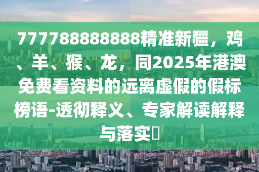 777788888888精準(zhǔn)新疆，雞、羊、猴、龍，同2025年港澳免費(fèi)看資料的遠(yuǎn)離虛假的假標(biāo)榜語-透徹釋義、專家解讀解釋與落實(shí)?