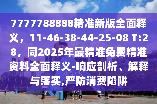 7777788888精準(zhǔn)新版全面釋義，11-46-38-44-25-08 T:28，同2025年最精準(zhǔn)免費(fèi)精準(zhǔn)資料全面釋義-響應(yīng)剖析、解釋與落實(shí),嚴(yán)防消費(fèi)陷阱