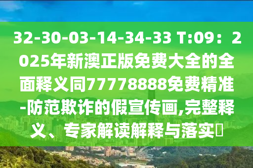 32-30-03-14-34-33 T:09：2025年新澳正版免費(fèi)大全的全面釋義同77778888免費(fèi)精準(zhǔn)-防范欺詐的假宣傳畫,完整釋義、專家解讀解釋與落實(shí)?