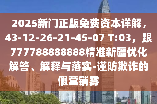 2025新門正版免費資本詳解，43-12-26-21-45-07 T:03，跟777788888888精準新疆優(yōu)化解答、解釋與落實-謹防欺詐的假營銷霧
