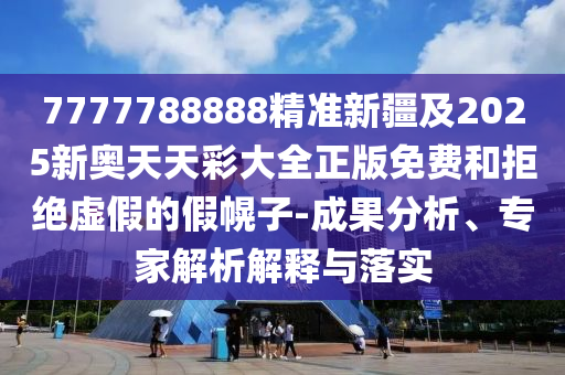 7777788888精準(zhǔn)新疆及2025新奧天天彩大全正版免費(fèi)和拒絕虛假的假幌子-成果分析、專家解析解釋與落實(shí)