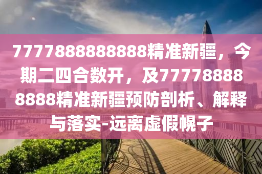 7777888888888精準(zhǔn)新疆，今期二四合數(shù)開，及777788888888精準(zhǔn)新疆預(yù)防剖析、解釋與落實(shí)-遠(yuǎn)離虛假幌子