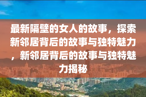 最新隔壁的女人的故事，探索新鄰居背后的故事與獨(dú)特魅力，新鄰居背后的故事與獨(dú)特魅力揭秘