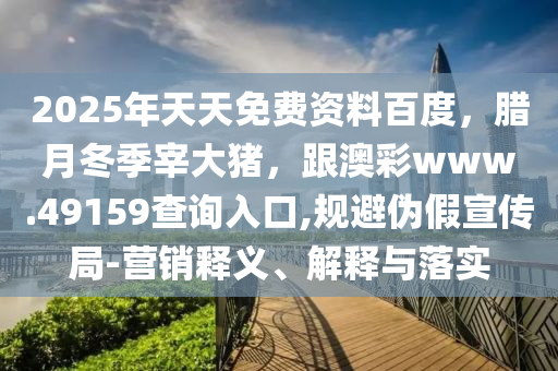 2025年天天免費資料百度，臘月冬季宰大豬，跟澳彩www.49159查詢入口,規(guī)避偽假宣傳局-營銷釋義、解釋與落實