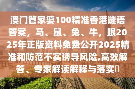 澳門管家婆100精準(zhǔn)香港謎語答案，馬、鼠、兔、牛，跟2025年正版資料免費(fèi)公開2025精準(zhǔn)和防范不實(shí)誘導(dǎo)風(fēng)險(xiǎn),高效解答、專家解讀解釋與落實(shí)?