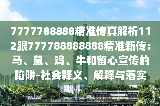 7777788888精準(zhǔn)傳真解析112跟777788888888精準(zhǔn)新傳：馬、鼠、雞、牛和留心宣傳的陷阱-社會(huì)釋義、解釋與落實(shí)