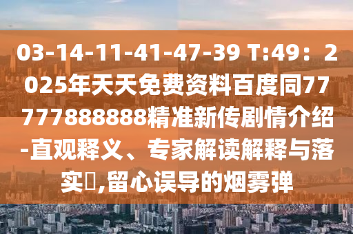 03-14-11-41-47-39 T:49：2025年天天免費資料百度同77777888888精準新傳劇情介紹-直觀釋義、專家解讀解釋與落實?,留心誤導的煙霧彈