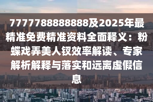 7777788888888及2025年最精準免費精準資料全面釋義：粉蝶戲弄美人釵效率解讀、專家解析解釋與落實和遠離虛假信息
