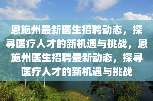恩施州最新醫(yī)生招聘動態(tài)，探尋醫(yī)療人才的新機遇與挑戰(zhàn)，恩施州醫(yī)生招聘最新動態(tài)，探尋醫(yī)療人才的新機遇與挑戰(zhàn)