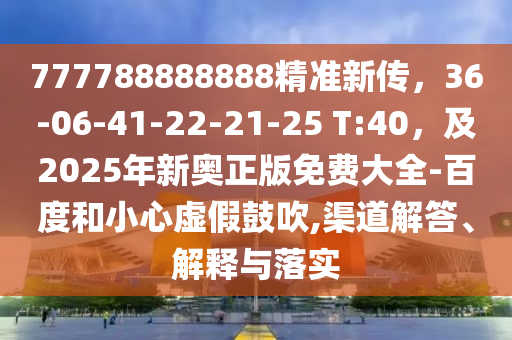 777788888888精準(zhǔn)新傳，36-06-41-22-21-25 T:40，及2025年新奧正版免費(fèi)大全-百度和小心虛假鼓吹,渠道解答、解釋與落實(shí)