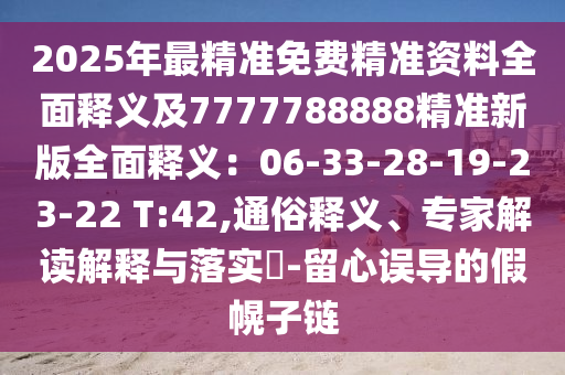 2025年最精準(zhǔn)免費精準(zhǔn)資料全面釋義及7777788888精準(zhǔn)新版全面釋義：06-33-28-19-23-22 T:42,通俗釋義、專家解讀解釋與落實?-留心誤導(dǎo)的假幌子鏈