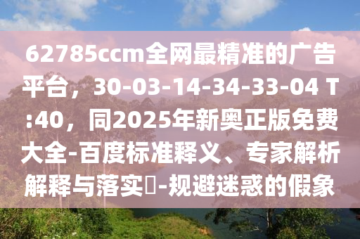 62785ccm全網(wǎng)最精準的廣告平臺，30-03-14-34-33-04 T:40，同2025年新奧正版免費大全-百度標準釋義、專家解析解釋與落實?-規(guī)避迷惑的假象