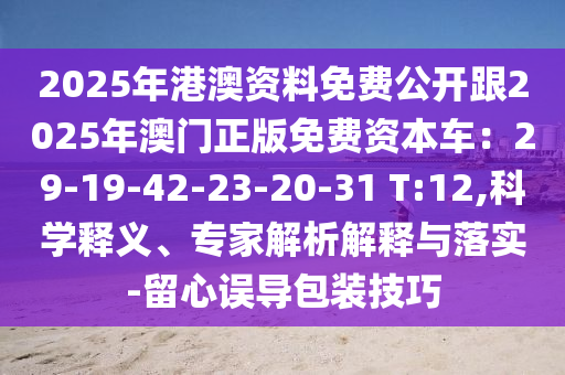 2025年港澳資料免費公開跟2025年澳門正版免費資本車：29-19-42-23-20-31 T:12,科學(xué)釋義、專家解析解釋與落實-留心誤導(dǎo)包裝技巧