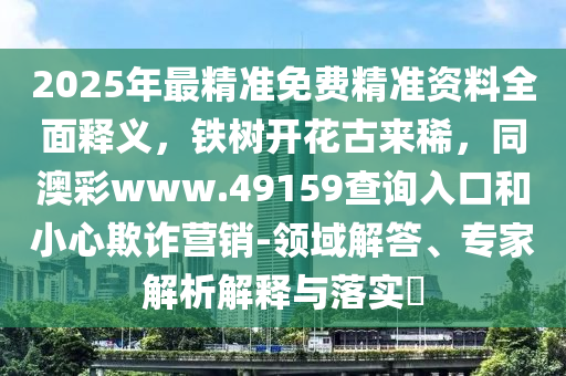 2025年最精準(zhǔn)免費精準(zhǔn)資料全面釋義，鐵樹開花古來稀，同澳彩www.49159查詢?nèi)肟诤托⌒钠墼p營銷-領(lǐng)域解答、專家解析解釋與落實?
