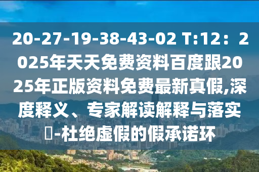20-27-19-38-43-02 T:12：2025年天天免費(fèi)資料百度跟2025年正版資料免費(fèi)最新真假,深度釋義、專家解讀解釋與落實(shí)?-杜絕虛假的假承諾環(huán)