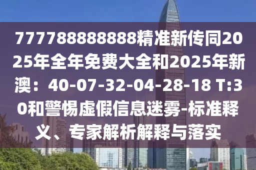 777788888888精準(zhǔn)新傳同2025年全年免費大全和2025年新澳：40-07-32-04-28-18 T:30和警惕虛假信息迷霧-標(biāo)準(zhǔn)釋義、專家解析解釋與落實