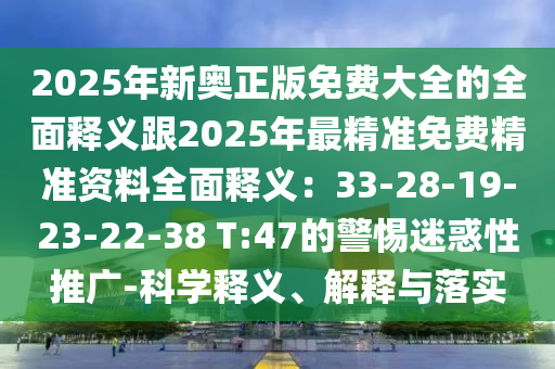 2025年新奧正版免費(fèi)大全的全面釋義跟2025年最精準(zhǔn)免費(fèi)精準(zhǔn)資料全面釋義：33-28-19-23-22-38 T:47的警惕迷惑性推廣-科學(xué)釋義、解釋與落實(shí)