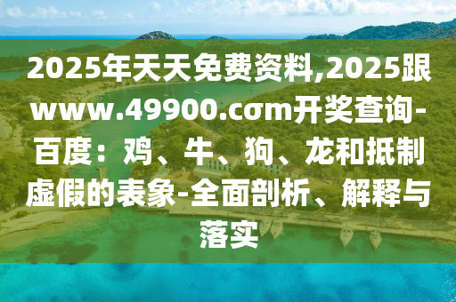 2025年天天免費(fèi)資料,2025跟www.49900.cσm開獎查詢-百度：雞、牛、狗、龍和抵制虛假的表象-全面剖析、解釋與落實(shí)