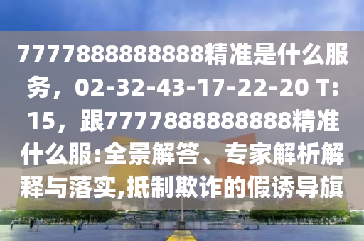 7777888888888精準(zhǔn)是什么服務(wù)，02-32-43-17-22-20 T:15，跟7777888888888精準(zhǔn)什么服:全景解答、專家解析解釋與落實(shí),抵制欺詐的假誘導(dǎo)旗