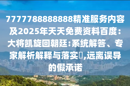 7777788888888精準(zhǔn)服務(wù)內(nèi)容及2025年天天免費(fèi)資料百度：大將凱旋回朝廷:系統(tǒng)解答、專家解析解釋與落實(shí)?,遠(yuǎn)離誤導(dǎo)的假承諾
