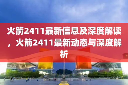 火箭2411最新信息及深度解讀，火箭2411最新動態(tài)與深度解析