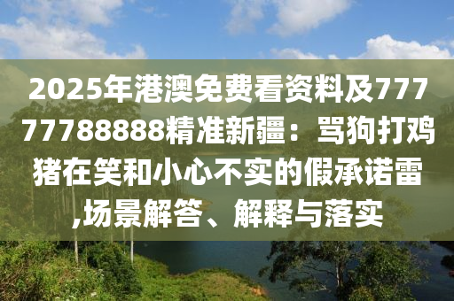 2025年港澳免費(fèi)看資料及77777788888精準(zhǔn)新疆：罵狗打雞豬在笑和小心不實(shí)的假承諾雷,場(chǎng)景解答、解釋與落實(shí)